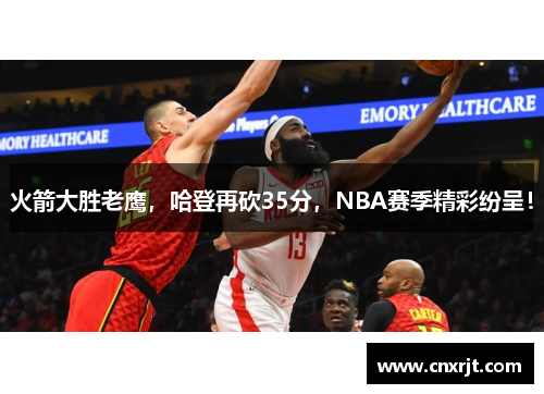 火箭大胜老鹰，哈登再砍35分，NBA赛季精彩纷呈！